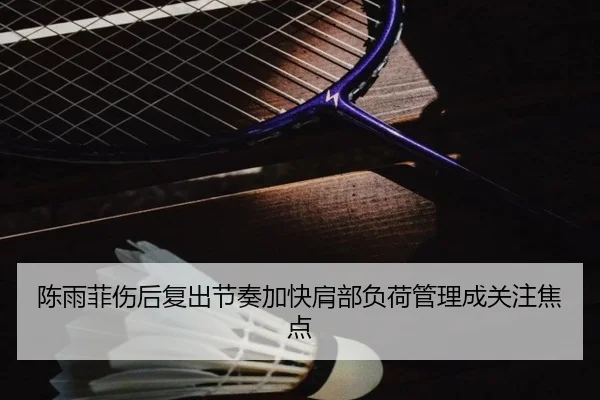 陈雨菲伤后复出节奏加快肩部负荷管理成关注焦点