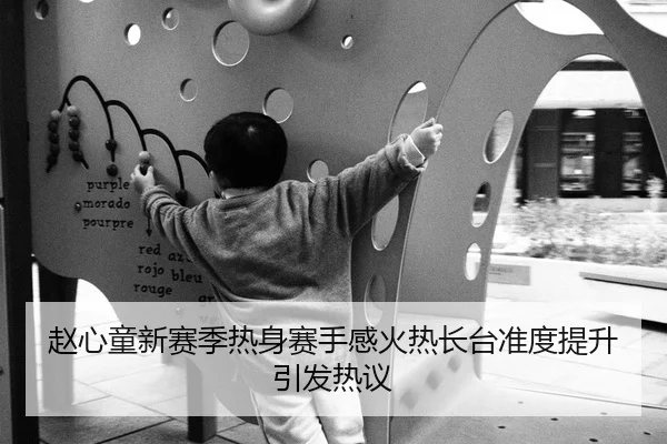 赵心童新赛季热身赛手感火热长台准度提升引发热议
