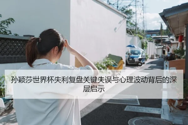 孙颖莎世界杯失利复盘关键失误与心理波动背后的深层启示