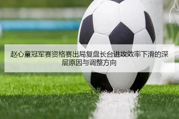赵心童冠军赛资格赛出局复盘长台进攻效率下滑的深层原因与调整方向