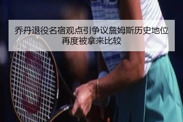 乔丹退役名宿观点引争议詹姆斯历史地位再度被拿来比较
