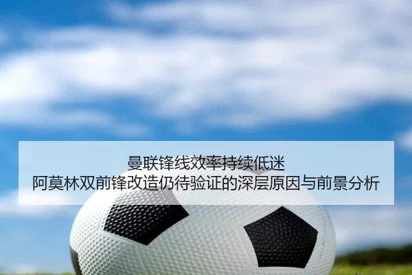 曼联锋线效率持续低迷 阿莫林双前锋改造仍待验证的深层原因与前景分析