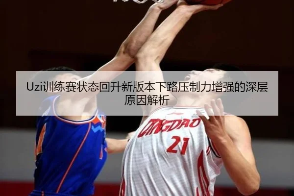 Uzi训练赛状态回升新版本下路压制力增强的深层原因解析