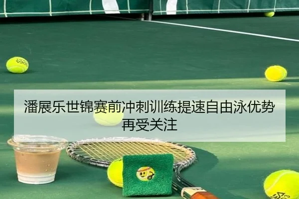 潘展乐世锦赛前冲刺训练提速自由泳优势再受关注
