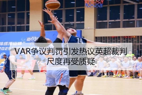 VAR争议判罚引发热议英超裁判尺度再受质疑