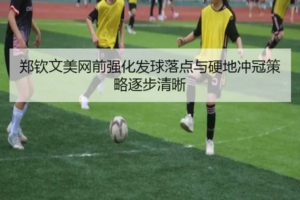 郑钦文美网前强化发球落点与硬地冲冠策略逐步清晰