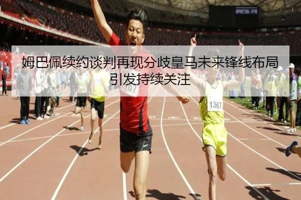 姆巴佩续约谈判再现分歧皇马未来锋线布局引发持续关注